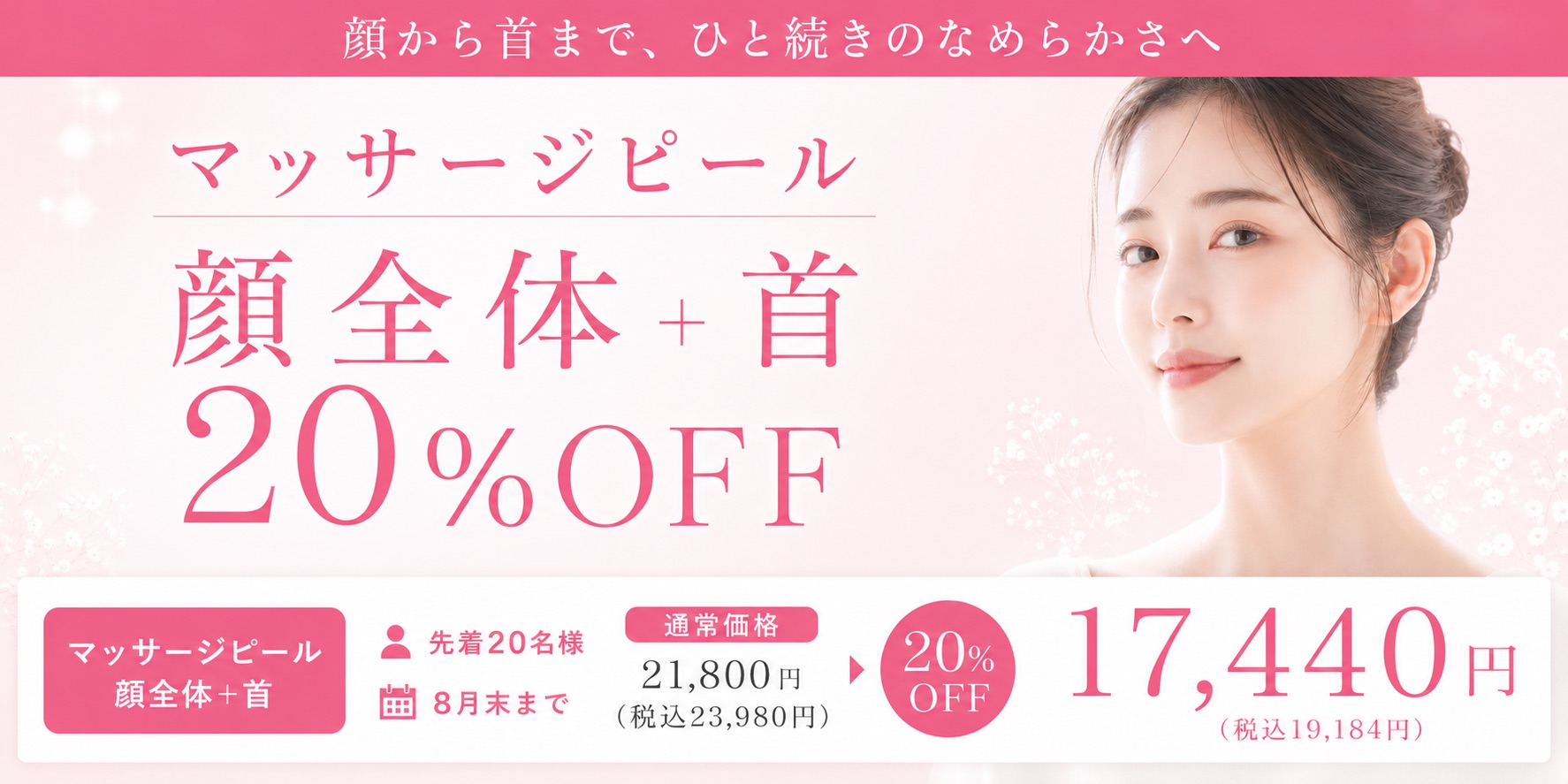 顔から首まで、ひと続きのなめらかさへ　マッサージピール　顔全体＋首　20%OFF　マッサージピール 顔全体＋首　先着20名様　8月末まで　通常価格 21,800円（税込23,980円）→20%OFF　17,440円（税込19,184円）