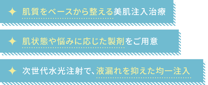肌質をベースから整える美肌注入治療 肌状態や悩みに応じた製剤をご用意 次世代水光注射で、液漏れを抑えた均一注入